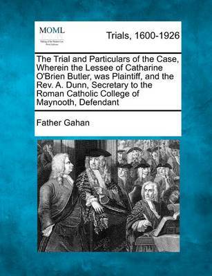 The Trial and Particulars of the Case, Wherein the Lessee of Catharine O'Brien Butler, Was Plaintiff, and the Rev. A. Dunn, Secretary to the Roman Catholic College of Maynooth, Defendant image