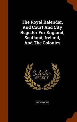 The Royal Kalendar, and Court and City Register for England, Scotland, Ireland, and the Colonies by * Anonymous image
