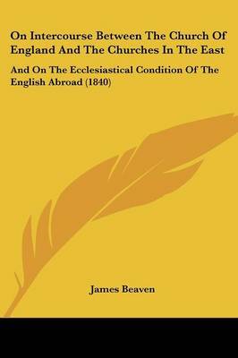 On Intercourse Between The Church Of England And The Churches In The East: And On The Ecclesiastical Condition Of The English Abroad (1840) on Paperback by James Beaven