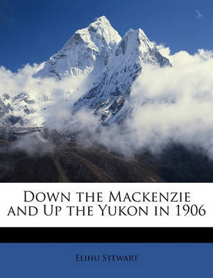 Down the MacKenzie and Up the Yukon in 1906 on Paperback by Elihu Stewart