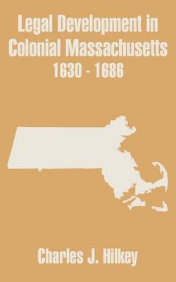 Legal Development in Colonial Massachusetts 1630 - 1686 by Charles J Hilkey