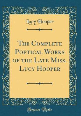 The Complete Poetical Works of the Late Miss. Lucy Hooper (Classic Reprint) by Lucy Hooper image
