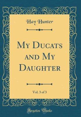My Ducats and My Daughter, Vol. 3 of 3 (Classic Reprint) by Hay Hunter image