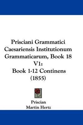 Prisciani Grammatici Caesariensis Institutionum Grammaticarum, Book 18 V1: Book 1-12 Continens (1855) on Hardback by Priscian