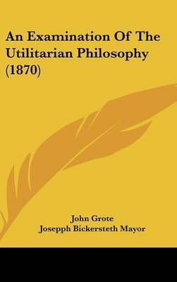 An Examination Of The Utilitarian Philosophy (1870) on Hardback by John Grote