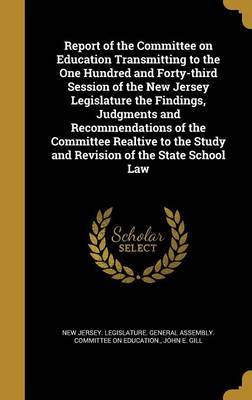 Report of the Committee on Education Transmitting to the One Hundred and Forty-Third Session of the New Jersey Legislature the Findings, Judgments and Recommendations of the Committee Realtive to the Study and Revision of the State School Law by John E Gill image