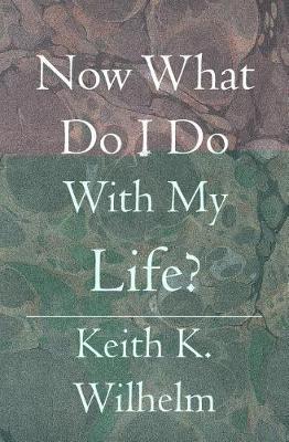 Now What Do I Do With My Life? by Keith K Wilhelm