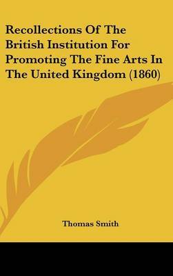 Recollections Of The British Institution For Promoting The Fine Arts In The United Kingdom (1860) on Hardback by Thomas Smith