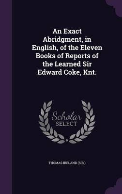 An Exact Abridgment, in English, of the Eleven Books of Reports of the Learned Sir Edward Coke, Knt. on Hardback