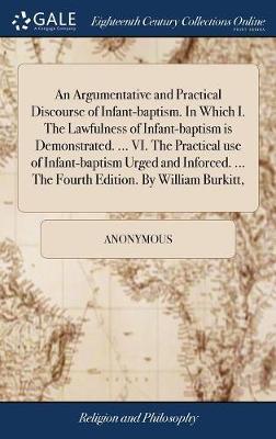 An Argumentative and Practical Discourse of Infant-Baptism. in Which I. the Lawfulness of Infant-Baptism Is Demonstrated. ... VI. the Practical Use of Infant-Baptism Urged and Inforced. ... the Fourth Edition. by William Burkitt, image