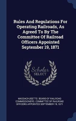 Rules and Regulations for Operating Railroads, as Agreed to by the Committee of Railroad Officers Appointed September 19, 1871 on Hardback