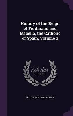 History of the Reign of Ferdinand and Isabella, the Catholic of Spain, Volume 2 by William Hickling Prescott image