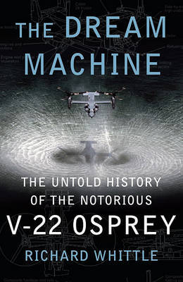 The Dream Machine: The Untold History of the Notorious V-22 Osprey on Hardback by Richard Whittle