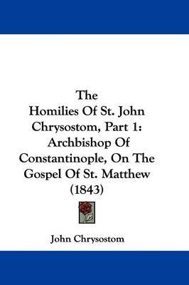 The Homilies Of St. John Chrysostom, Part 1: Archbishop Of Constantinople, On The Gospel Of St. Matthew (1843) on Hardback by St John Chrysostom