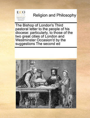 The Bishop of London's Third Pastoral Letter to the People of His Diocese: Particularly, to Those of the Two Great Cities of London and Westminster Occasion'd by the Suggestions the Second Ed by Multiple Contributors image