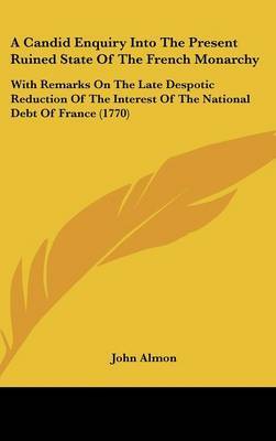 A Candid Enquiry Into The Present Ruined State Of The French Monarchy: With Remarks On The Late Despotic Reduction Of The Interest Of The National Debt Of France (1770) by John Almon image