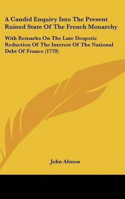 A Candid Enquiry Into The Present Ruined State Of The French Monarchy: With Remarks On The Late Despotic Reduction Of The Interest Of The National Debt Of France (1770) on Hardback by John Almon