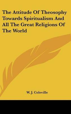 The Attitude of Theosophy Towards Spiritualism and All the Great Religions of the World on Hardback by W. J. Coleville