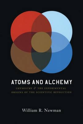 Atoms and Alchemy: Chymistry and the Experimental Origins of the Scientific Revolution on Hardback by William R Newman