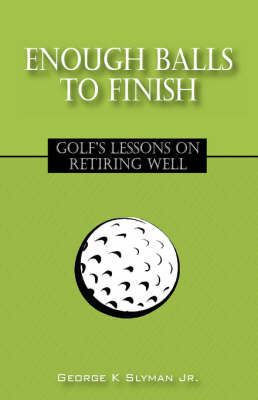 Enough Balls to Finish: Golf's Lessons on Retiring Well on Hardback by George K Slyman Jr