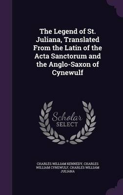 The Legend of St. Juliana, Translated from the Latin of the ACTA Sanctorum and the Anglo-Saxon of Cynewulf on Hardback by Charles William Kennedy