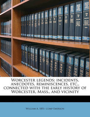 Worcester Legends; Incidents, Anecdotes, Reminiscences, Etc., Connected with the Early History of Worcester, Mass., and Vicinity on Paperback by William Andrew Emerson