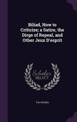 Biliad, How to Criticize; A Satire, the Dirge of Repeal, and Other Jeux D'Esprit by T M Hughes image