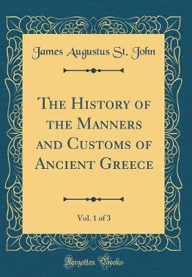 The History of the Manners and Customs of Ancient Greece, Vol. 1 of 3 (Classic Reprint) by James Augustus St . John image