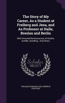 The Story of My Career, as a Student at Freiberg and Jena, and as Professor at Halle, Breslau and Berlin by William Leonard Gage image