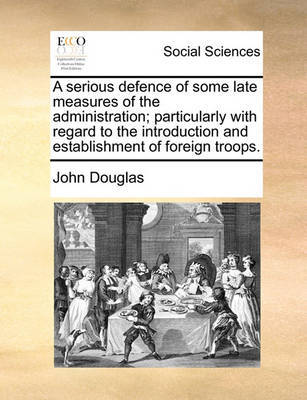 A Serious Defence of Some Late Measures of the Administration; Particularly with Regard to the Introduction and Establishment of Foreign Troops by John Douglas image