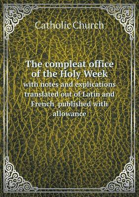 The Compleat Office of the Holy Week with Notes and Explications Translated Out of Latin and French Published with Allowance by Catholic Church image