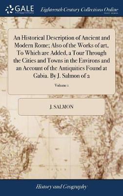 An Historical Description of Ancient and Modern Rome; Also of the Works of Art, to Which Are Added, a Tour Through the Cities and Towns in the Environs and an Account of the Antiquities Found at Gabia. by J. Salmon of 2; Volume 1 on Hardback by J Salmon