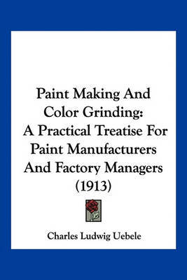 Paint Making and Color Grinding: A Practical Treatise for Paint Manufacturers and Factory Managers (1913) by Charles Ludwig Uebele image