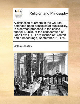 A Distinction of Orders in the Church Defended Upon Principles of Public Utility, in a Sermon Preached in the Castle-Chapel, Dublin, at the Consecration of John Law, D.D. Lord Bishop of Clonfert and Kilmacduagh, September 21, 1782 by William Paley image