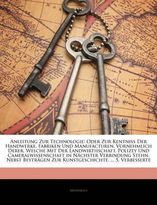 Anleitung Zur Technologie: Oder Zur Kentniss Der Handwerke, Fabriken Und Manufacturen, Vornehmlich Derer, Welche Mit Der Landwirthschaft, Polizey Und Cameralwissenschaft in Nchster Verbindung Stehn. Nebst Beytrgen Zur Kunstgeschichte. ... 5. Verbesser by * Anonymous image