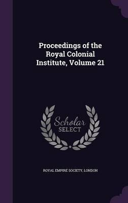 Proceedings of the Royal Colonial Institute, Volume 21 on Hardback