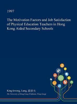 The Motivation Factors and Job Satisfaction of Physical Education Teachers in Hong Kong Aided Secondary Schools on Hardback by King-Kwong Lung