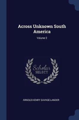 Across Unknown South America; Volume 2 on Paperback by Arnold Henry Savage Landor