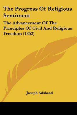 The Progress Of Religious Sentiment: The Advancement Of The Principles Of Civil And Religious Freedom (1852) on Paperback by Joseph Adshead