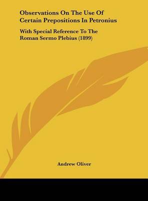 Observations on the Use of Certain Prepositions in Petronius: With Special Reference to the Roman Sermo Plebius (1899) on Hardback by Andrew Oliver, JR.