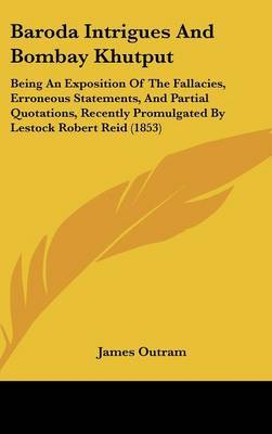 Baroda Intrigues and Bombay Khutput: Being an Exposition of the Fallacies, Erroneous Statements, and Partial Quotations, Recently Promulgated by Lestock Robert Reid (1853) by James Outram, Sir Sir image