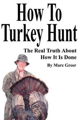 How to Turkey Hunt: The Real Truth about How It Is Done by Marc D. Greer image