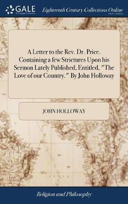 A Letter to the Rev. Dr. Price. Containing a Few Strictures Upon His Sermon Lately Published, Entitled, the Love of Our Country. by John Holloway by John Holloway image
