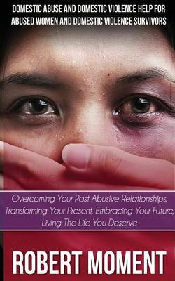 Domestic Abuse and Domestic Violence Help for Abused Women and Domestic Survivors: Overcoming Your Past Abusive Relationships, Transforming Your Prese by Robert Moment image