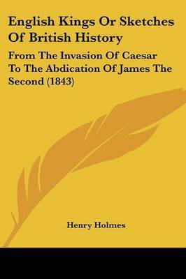 English Kings Or Sketches Of British History: From The Invasion Of Caesar To The Abdication Of James The Second (1843) by Henry Holmes image