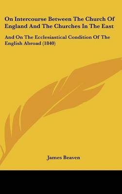 On Intercourse Between The Church Of England And The Churches In The East: And On The Ecclesiastical Condition Of The English Abroad (1840) on Hardback by James Beaven