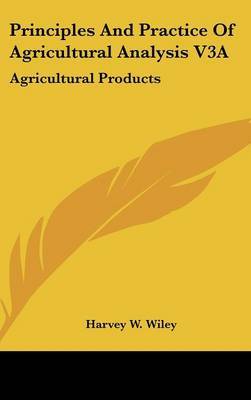 Principles And Practice Of Agricultural Analysis V3A: Agricultural Products by Harvey W Wiley image