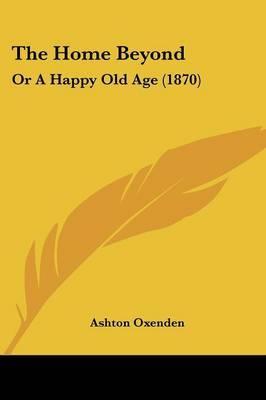 The Home Beyond: Or A Happy Old Age (1870) on Paperback by Ashton Oxenden