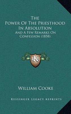 The Power of the Priesthood in Absolution: And a Few Remarks on Confession (1858) on Hardback by William Cooke