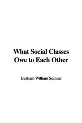 What Social Classes Owe to Each Other by Graham William Sumner image